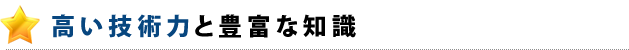 高い技術力と豊富な知識