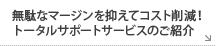 無駄なマージンを抑えてコスト削減！トータルサポートサービスのご紹介