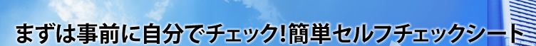 まずは事前に自分でチェック！簡単セルフチェックシート