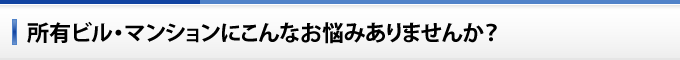 所有ビル・マンションにこんなお悩みありませんか？