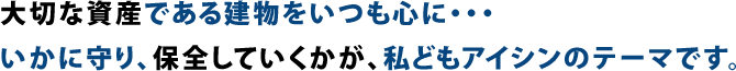 大切な資産である建物をいつも心に・・・いかに守り、保全していくかが、私どもアイシンのテーマです。