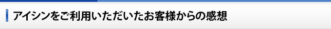 アイシンをご利用いただいたお客様からの感想